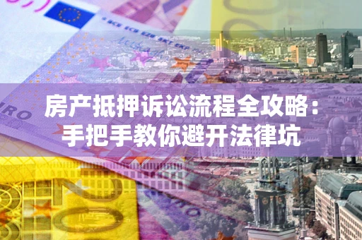 武汉房产抵押诉讼流程全攻略：手把手教你避开法律坑